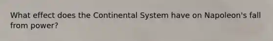 What effect does the Continental System have on Napoleon's fall from power?