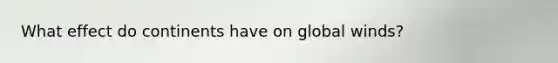 What effect do continents have on global winds?