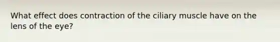 What effect does contraction of the ciliary muscle have on the lens of the eye?