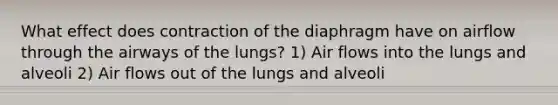 What effect does contraction of the diaphragm have on airflow through the airways of the lungs? 1) Air flows into the lungs and alveoli 2) Air flows out of the lungs and alveoli