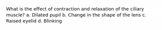 What is the effect of contraction and relaxation of the ciliary muscle? a. Dilated pupil b. Change in the shape of the lens c. Raised eyelid d. Blinking