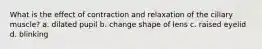 What is the effect of contraction and relaxation of the ciliary muscle? a. dilated pupil b. change shape of lens c. raised eyelid d. blinking