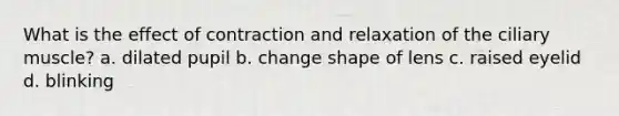 What is the effect of contraction and relaxation of the ciliary muscle? a. dilated pupil b. change shape of lens c. raised eyelid d. blinking