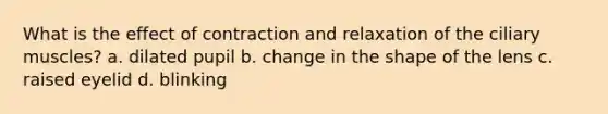 What is the effect of contraction and relaxation of the ciliary muscles? a. dilated pupil b. change in the shape of the lens c. raised eyelid d. blinking