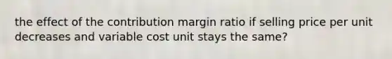 the effect of the contribution margin ratio if selling price per unit decreases and variable cost unit stays the same?