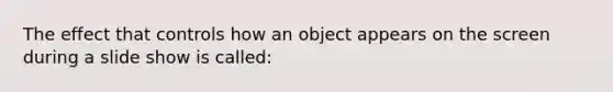 The effect that controls how an object appears on the screen during a slide show is called: