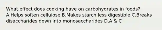 What effect does cooking have on carbohydrates in foods? A.Helps soften cellulose B.Makes starch less digestible C.Breaks disaccharides down into monosaccharides D.A & C