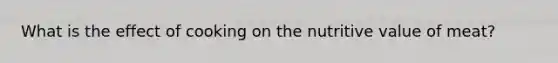 What is the effect of cooking on the nutritive value of meat?
