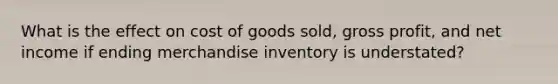 What is the effect on cost of goods sold, gross profit, and net income if ending merchandise inventory is understated?