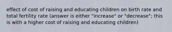 effect of cost of raising and educating children on birth rate and total fertility rate (answer is either "increase" or "decrease"; this is with a higher cost of raising and educating children)