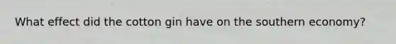 What effect did the cotton gin have on the southern economy?