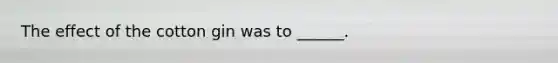 The effect of the cotton gin was to ______.