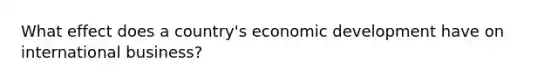 What effect does a country's economic development have on international business?