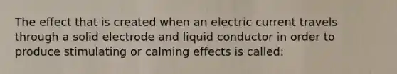 The effect that is created when an electric current travels through a solid electrode and liquid conductor in order to produce stimulating or calming effects is called: