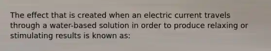 The effect that is created when an electric current travels through a water-based solution in order to produce relaxing or stimulating results is known as: