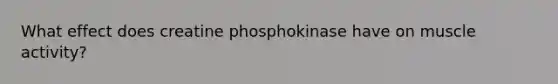 What effect does creatine phosphokinase have on muscle activity?