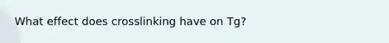 What effect does crosslinking have on Tg?