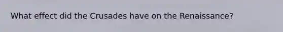 What effect did the Crusades have on the Renaissance?