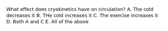 What effect does cryokinetics have on circulation? A. The cold decreases it B. THe cold increases it C. The exercise increases it D. Both A and C E. All of the above