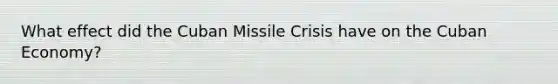 What effect did the <a href='https://www.questionai.com/knowledge/kde1EwBr3w-cuban-missile-crisis' class='anchor-knowledge'>cuban missile crisis</a> have on the <a href='https://www.questionai.com/knowledge/k6uJceOif0-cuban-economy' class='anchor-knowledge'>cuban economy</a>?