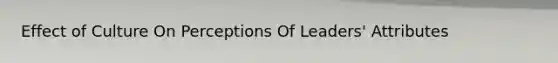 Effect of Culture On Perceptions Of Leaders' Attributes