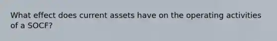 What effect does current assets have on the operating activities of a SOCF?