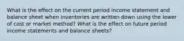 What is the effect on the current period income statement and balance sheet when inventories are written down using the lower of cost or market method? What is the effect on future period income statements and balance sheets?