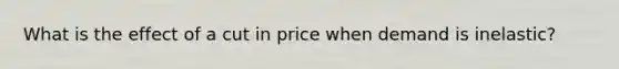 What is the effect of a cut in price when demand is inelastic?