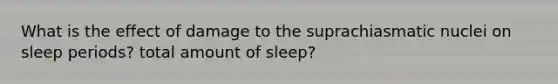 What is the effect of damage to the suprachiasmatic nuclei on sleep periods? total amount of sleep?