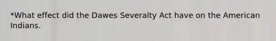 *What effect did the Dawes Severalty Act have on the American Indians.