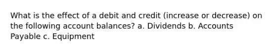 What is the effect of a debit and credit (increase or decrease) on the following account balances? a. Dividends b. Accounts Payable c. Equipment