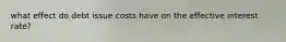 what effect do debt issue costs have on the effective interest rate?