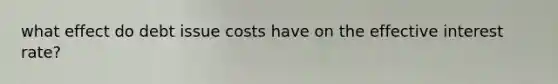 what effect do debt issue costs have on the effective interest rate?