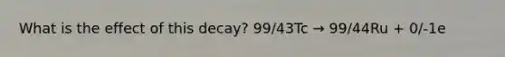 What is the effect of this decay? 99/43Tc → 99/44Ru + 0/-1e