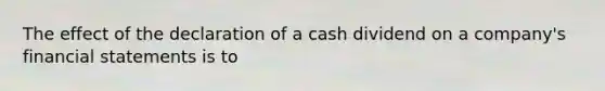 The effect of the declaration of a cash dividend on a company's financial statements is to