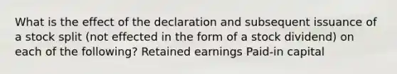 What is the effect of the declaration and subsequent issuance of a stock split (not effected in the form of a stock dividend) on each of the following? Retained earnings Paid-in capital