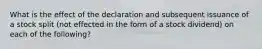 What is the effect of the declaration and subsequent issuance of a stock split (not effected in the form of a stock dividend) on each of the following?