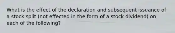 What is the effect of the declaration and subsequent issuance of a stock split (not effected in the form of a stock dividend) on each of the following?