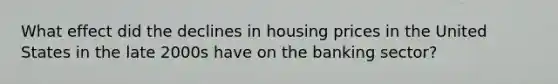 What effect did the declines in housing prices in the United States in the late 2000s have on the banking sector?