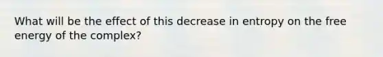 What will be the effect of this decrease in entropy on the free energy of the complex?