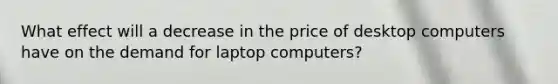 What effect will a decrease in the price of desktop computers have on the demand for laptop computers?