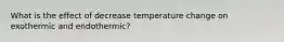 What is the effect of decrease temperature change on exothermic and endothermic?