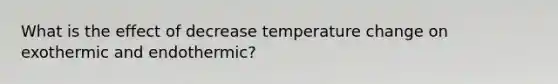 What is the effect of decrease temperature change on exothermic and endothermic?