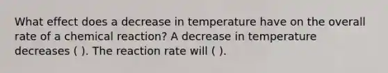 What effect does a decrease in temperature have on the overall rate of a chemical reaction? A decrease in temperature decreases ( ). The reaction rate will ( ).