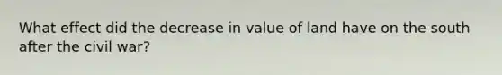 What effect did the decrease in value of land have on the south after the civil war?