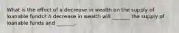 What is the effect of a decrease in wealth on the supply of loanable​ funds? A decrease in wealth will​ _______ the supply of loanable funds and​ _______.