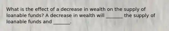 What is the effect of a decrease in wealth on the supply of loanable​ funds? A decrease in wealth will​ _______ the supply of loanable funds and​ _______.