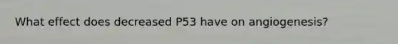 What effect does decreased P53 have on angiogenesis?
