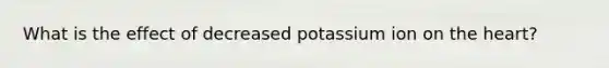 What is the effect of decreased potassium ion on the heart?