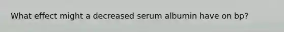 What effect might a decreased serum albumin have on bp?